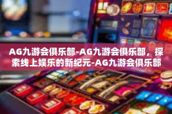 AG九游会俱乐部-AG九游会俱乐部，探索线上娱乐的新纪元-AG九游会俱乐部