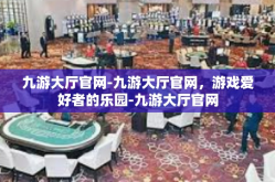 九游大厅官网-九游大厅官网，游戏爱好者的乐园-九游大厅官网