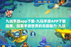 九玩手游app下载-九玩手游APP下载指南，探索手游世界的无限魅力-九玩手游app下载