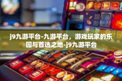 j9九游平台-九游平台，游戏玩家的乐园与首选之地-j9九游平台