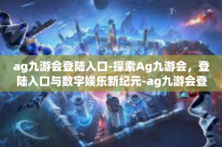 ag九游会登陆入口-探索Ag九游会，登陆入口与数字娱乐新纪元-ag九游会登陆入口