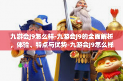 九游会J9怎么样-九游会J9的全面解析，体验、特点与优势-九游会J9怎么样