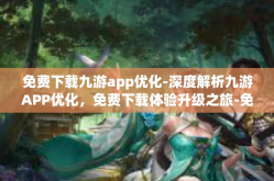 免费下载九游app优化-深度解析九游APP优化，免费下载体验升级之旅-免费下载九游app优化