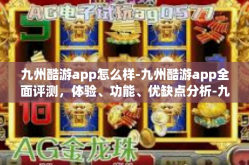 九州酷游app怎么样-九州酷游app全面评测，体验、功能、优缺点分析-九州酷游app怎么样