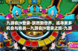 九游会j9登录-跃然新世界，追寻更多机会与挑战—九游会j9登录之旅-九游会j9登录