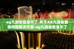 ag九游会登录不了-关于AG九游会登录问题解决方案-ag九游会登录不了