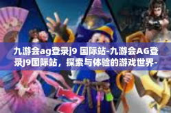 九游会ag登录j9 国际站-九游会AG登录J9国际站，探索与体验的游戏世界-九游会ag登录j9 国际站