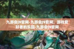 九游会j9官网-九游会J9官网，游戏爱好者的乐园-九游会j9官网