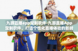 九游直播app定制软件-九游直播App定制软件，打造个性化直播体验的新时代利器-九游直播app定制软件