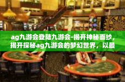 ag九游会登陆九游会-揭开神秘面纱，揭开探秘ag九游会的梦幻世界，以最新的理解和透视走向九游会登陆的奇幻之旅-ag九游会登陆九游会