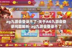 ag九游会登录不了-关于AG九游会登录问题解析-ag九游会登录不了