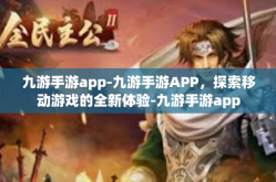 九游手游app-九游手游APP，探索移动游戏的全新体验-九游手游app
