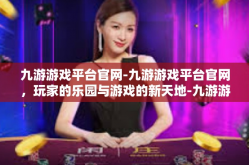九游游戏平台官网-九游游戏平台官网，玩家的乐园与游戏的新天地-九游游戏平台官网