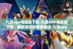 九游app电脑版下载-九游APP电脑版下载，解锁游戏的便捷途径-九游app电脑版下载