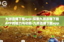 九游直播下载app-探索九游直播下载APP的魅力与功能-九游直播下载app