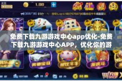 免费下载九游游戏中心app优化-免费下载九游游戏中心APP，优化你的游戏体验-免费下载九游游戏中心app优化