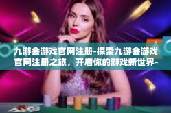 九游会游戏官网注册-探索九游会游戏官网注册之旅，开启你的游戏新世界-九游会游戏官网注册