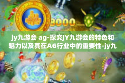 jy九游会 ag-探究JY九游会的特色和魅力以及其在AG行业中的重要性-jy九游会 ag