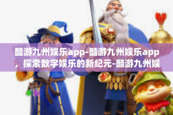 酷游九州娱乐app-酷游九州娱乐app，探索数字娱乐的新纪元-酷游九州娱乐app