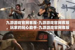 九游游戏官网客服-九游游戏官网客服，玩家的贴心助手-九游游戏官网客服