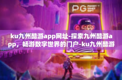 ku九州酷游app网址-探索九州酷游app，畅游数字世界的门户-ku九州酷游app网址