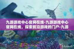 九游游戏中心官网在线-九游游戏中心官网在线，探索前沿游戏的门户-九游游戏中心官网在线