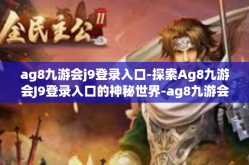 ag8九游会j9登录入口-探索Ag8九游会J9登录入口的神秘世界-ag8九游会j9登录入口