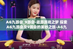 AG九游会_9游会-遨游游戏之梦 探索AG九游会及9游会的美妙之旅-AG九游会_9游会
