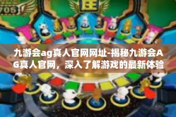 九游会ag真人官网网址-揭秘九游会AG真人官网，深入了解游戏的最新体验与服务特性-九游会ag真人官网网址
