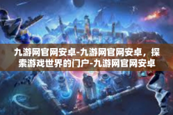 九游网官网安卓-九游网官网安卓，探索游戏世界的门户-九游网官网安卓