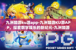 九洲酷游ku游app-九洲酷游KU游APP，探索数字娱乐的新纪元-九洲酷游ku游app