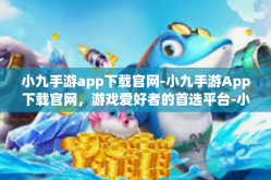 小九手游app下载官网-小九手游App下载官网，游戏爱好者的首选平台-小九手游app下载官网