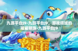 九游平台J9-九游平台J9，游戏领域的璀璨明珠-九游平台J9