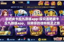 去吧皮卡丘九游版app-探究去吧皮卡丘九游版app，玩转你的独特精灵之旅-去吧皮卡丘九游版app