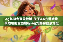 ag九游会登录地址-关于AG九游会登录地址的全面解析-ag九游会登录地址