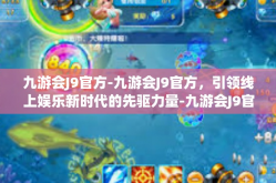 九游会J9官方-九游会J9官方，引领线上娱乐新时代的先驱力量-九游会J9官方