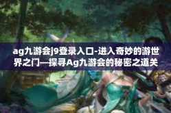 ag九游会j9登录入口-进入奇妙的游世界之门—探寻Ag九游会的秘密之道关于登陆体验的极大魅力源泉揭开登陆入口的神秘面纱之旅-ag九游会j9登录入口