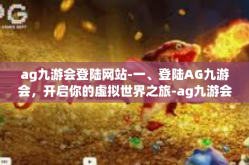 ag九游会登陆网站-一、登陆AG九游会，开启你的虚拟世界之旅-ag九游会登陆网站