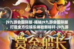 j9九游会国际版-揭秘J9九游会国际版，打造全方位娱乐体验新标杆-j9九游会国际版