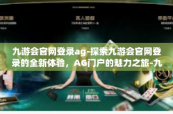 九游会官网登录ag-探索九游会官网登录的全新体验，AG门户的魅力之旅-九游会官网登录ag