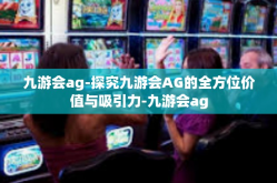 九游会ag-探究九游会AG的全方位价值与吸引力-九游会ag