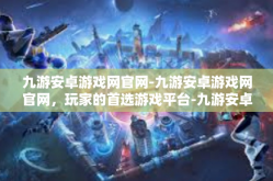 九游安卓游戏网官网-九游安卓游戏网官网，玩家的首选游戏平台-九游安卓游戏网官网