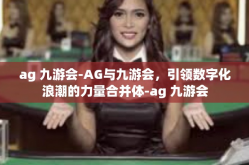 ag 九游会-AG与九游会，引领数字化浪潮的力量合并体-ag 九游会