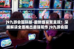 j9九游会国际版-最新盛宴聚呈现！深掘解读全面推出最强钜作 J9九游会国际版综合攻略与服务体系揭秘！j9九游会国际版