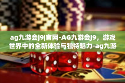 ag九游会j9|官网-AG九游会J9，游戏世界中的全新体验与独特魅力-ag九游会j9|官网