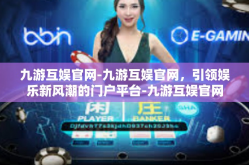 九游互娱官网-九游互娱官网，引领娱乐新风潮的门户平台-九游互娱官网