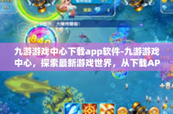 九游游戏中心下载app软件-九游游戏中心，探索最新游戏世界，从下载APP软件开始-九游游戏中心下载app软件