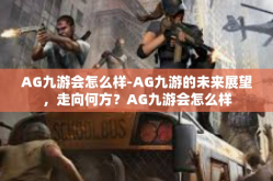 AG九游会怎么样-AG九游的未来展望，走向何方？AG九游会怎么样