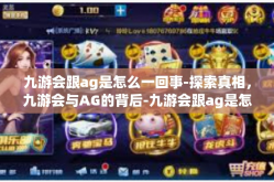 九游会跟ag是怎么一回事-探索真相，九游会与AG的背后-九游会跟ag是怎么一回事