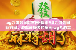 ag九游会国际官网-探索AG九游会国际官网，游戏爱好者的乐园-ag九游会国际官网